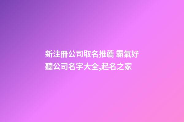 新注冊公司取名推薦 霸氣好聽公司名字大全,起名之家-第1張-公司起名-玄機派